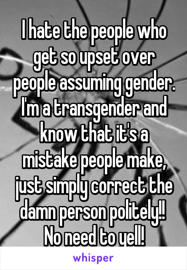 I hate the people who get so upset over people assuming gender.
I'm a transgender and know that it's a mistake people make, just simply correct the damn person politely!! 
No need to yell!