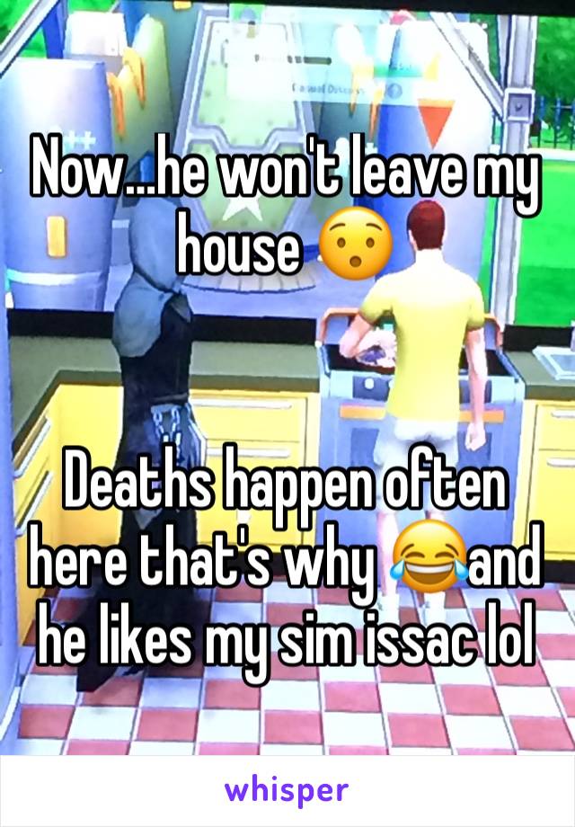 Now…he won't leave my house 😯


Deaths happen often here that's why 😂and he likes my sim issac lol