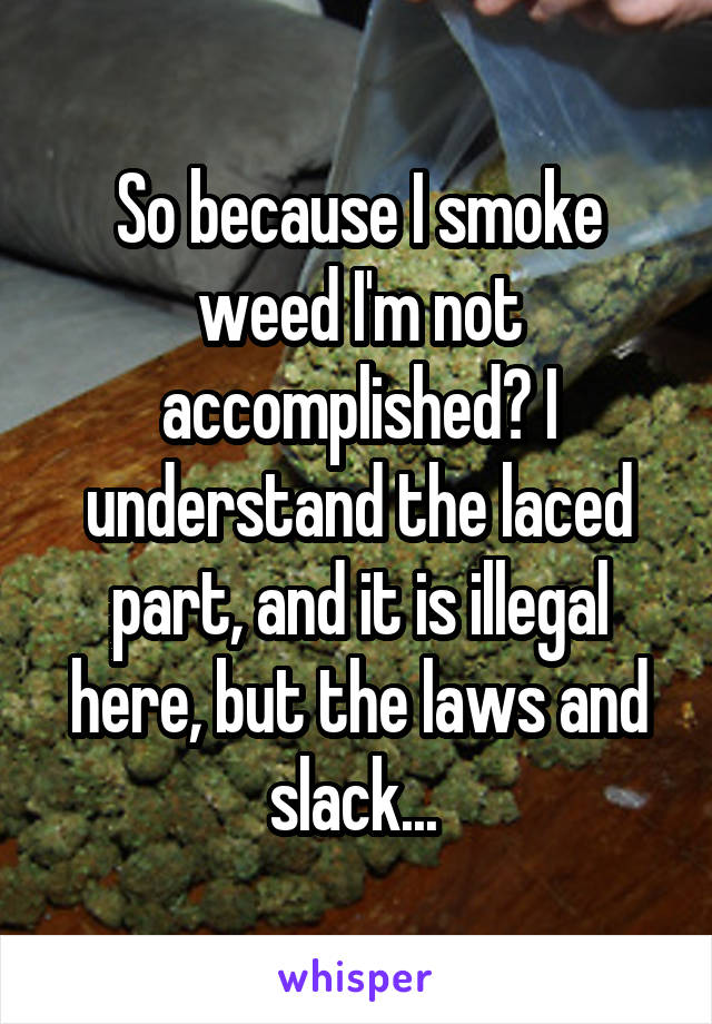 So because I smoke weed I'm not accomplished? I understand the laced part, and it is illegal here, but the laws and slack... 