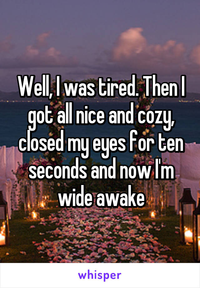 Well, I was tired. Then I got all nice and cozy, closed my eyes for ten seconds and now I'm wide awake