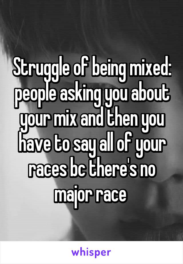 Struggle of being mixed: people asking you about your mix and then you have to say all of your races bc there's no major race 