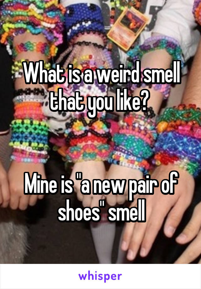 What is a weird smell that you like? 


Mine is "a new pair of shoes" smell