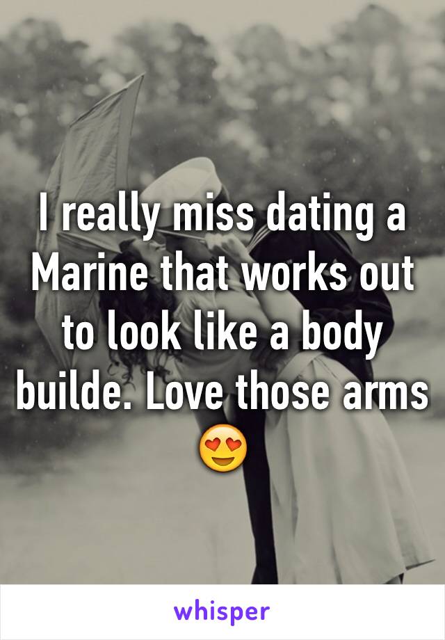 I really miss dating a Marine that works out to look like a body builde. Love those arms 😍