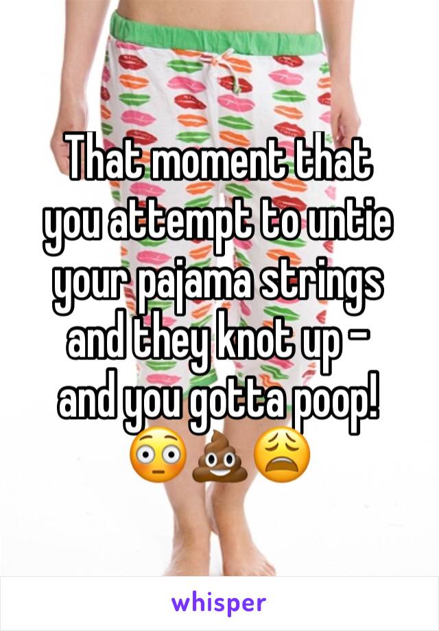 That moment that 
you attempt to untie your pajama strings 
and they knot up - 
and you gotta poop!
😳💩😩