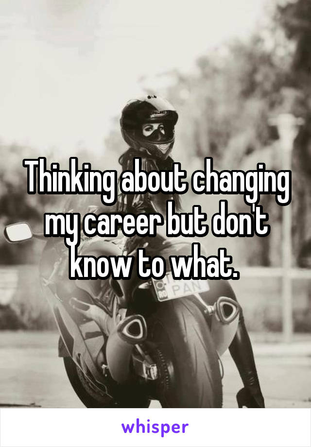 Thinking about changing my career but don't know to what. 