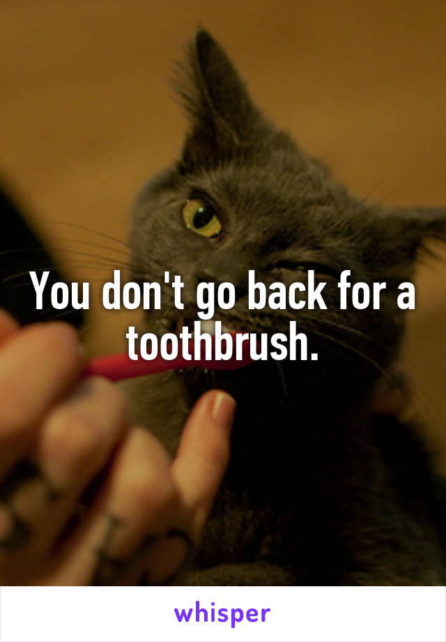 You don't go back for a toothbrush.