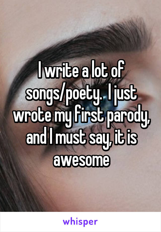 I write a lot of songs/poety.  I just wrote my first parody, and I must say, it is awesome