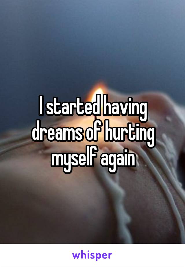 I started having dreams of hurting myself again