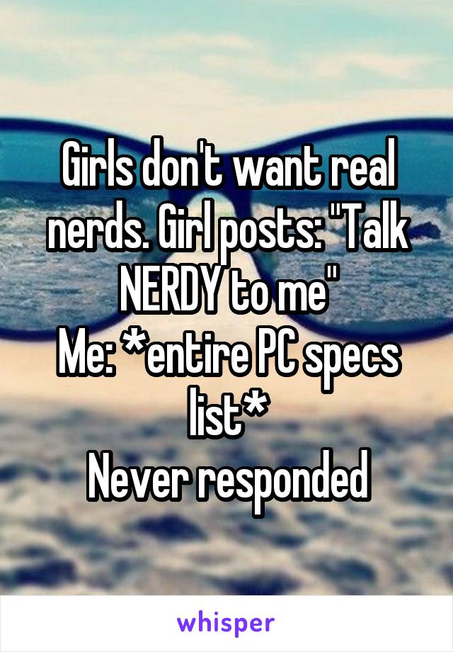 Girls don't want real nerds. Girl posts: "Talk NERDY to me"
Me: *entire PC specs list*
Never responded