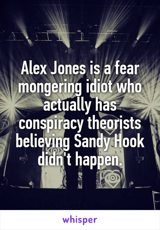 Alex Jones is a fear mongering idiot who actually has conspiracy theorists believing Sandy Hook didn't happen.