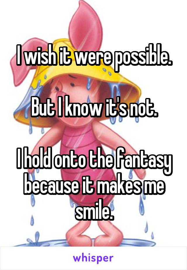 I wish it were possible.

But I know it's not.

I hold onto the fantasy because it makes me smile.