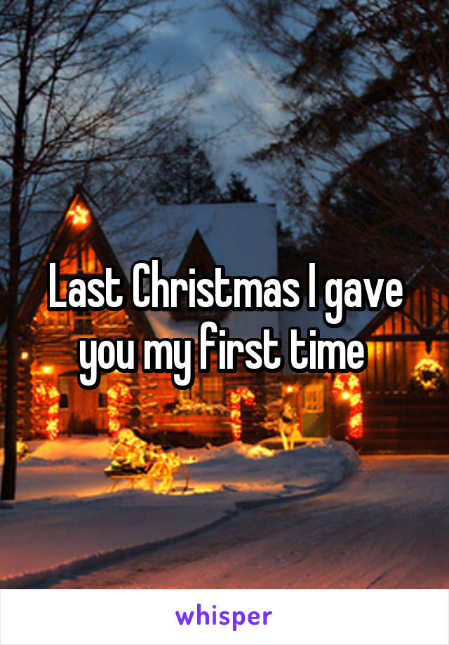 Last Christmas I gave you my first time 