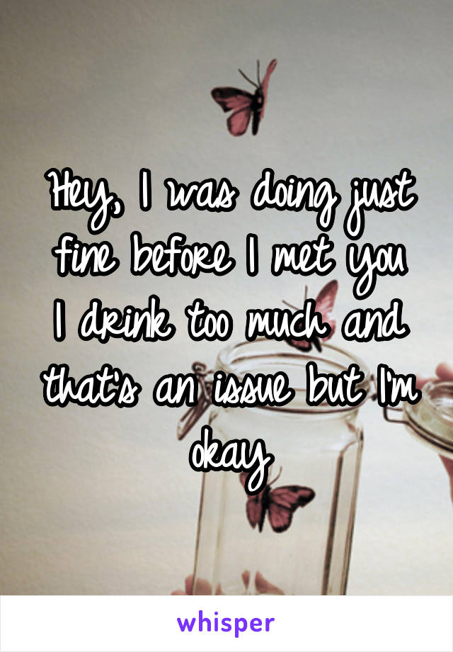 Hey, I was doing just fine before I met you
I drink too much and that's an issue but I'm okay