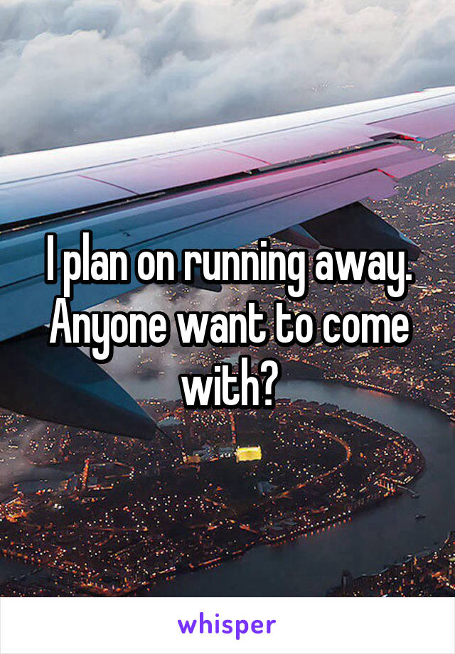 I plan on running away. Anyone want to come with?