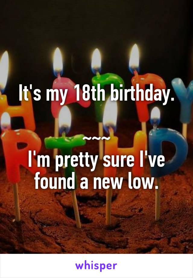 It's my 18th birthday.

~~~
I'm pretty sure I've found a new low.