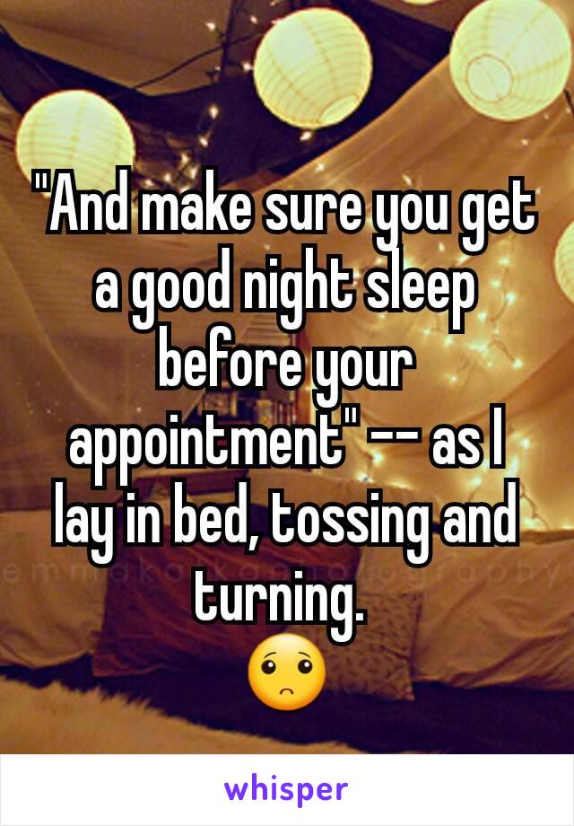 "And make sure you get a good night sleep before your appointment" -- as I lay in bed, tossing and turning. 
🙁