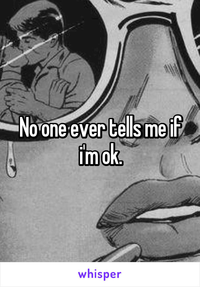 No one ever tells me if i'm ok.