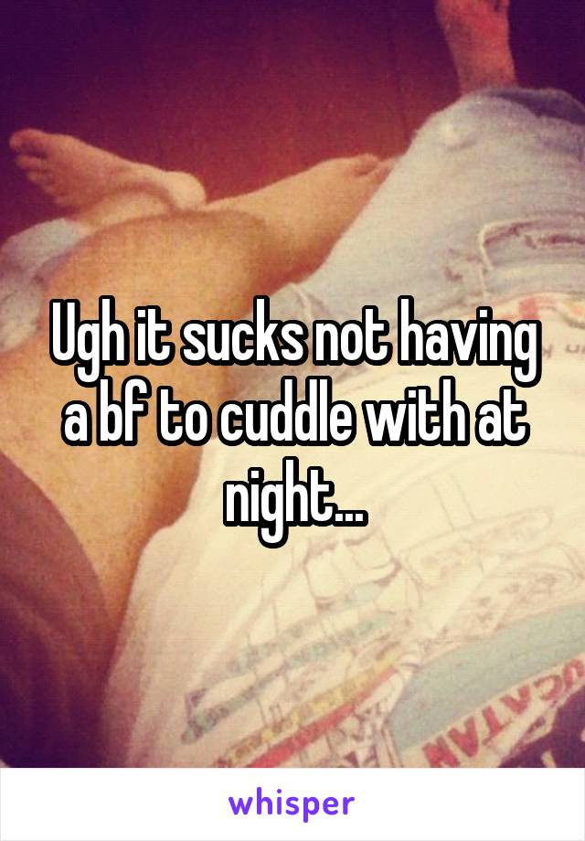 Ugh it sucks not having a bf to cuddle with at night...