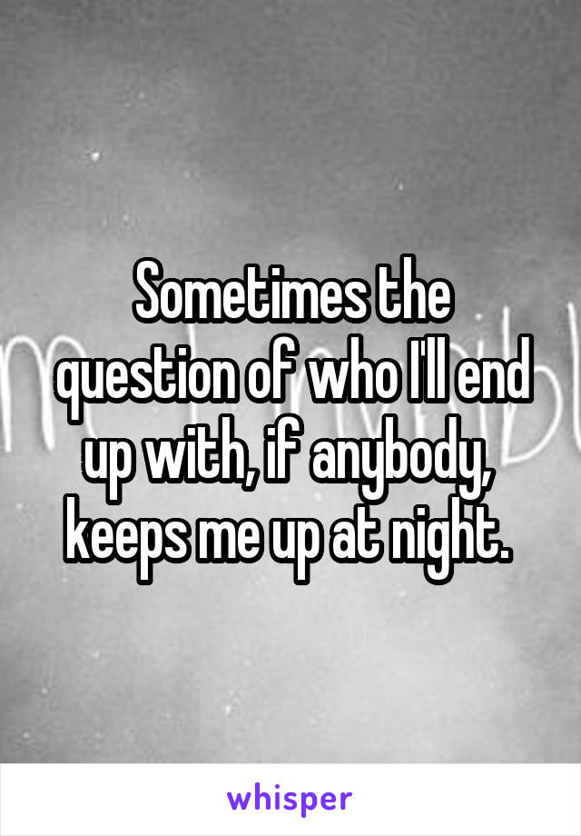 Sometimes the question of who I'll end up with, if anybody,  keeps me up at night. 