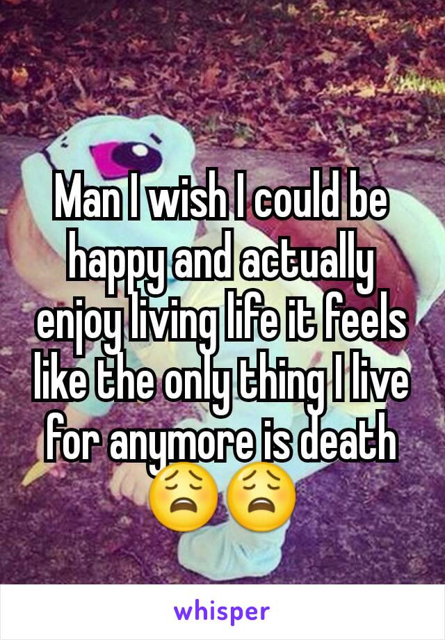 Man I wish I could be happy and actually enjoy living life it feels like the only thing I live for anymore is death
😩😩