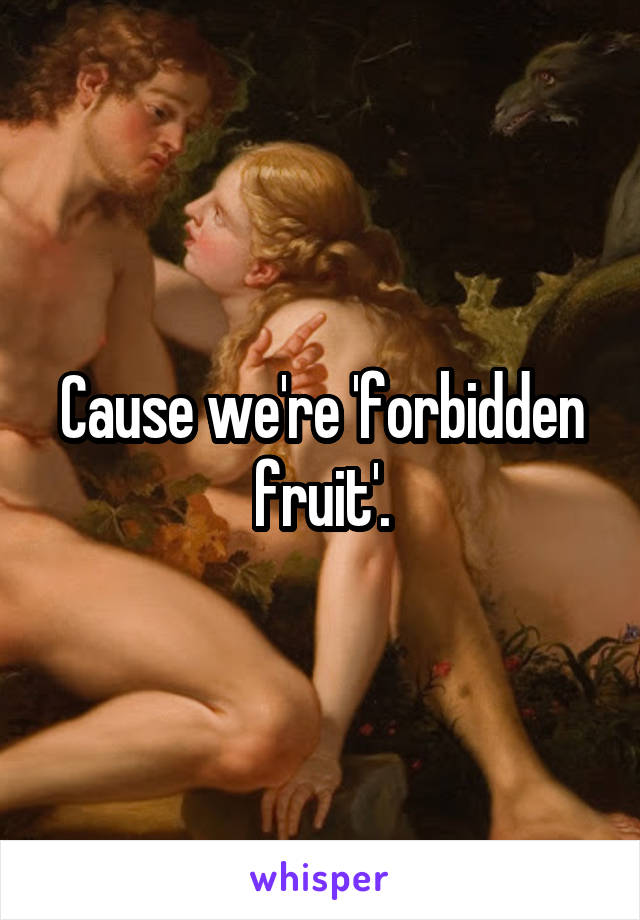 Cause we're 'forbidden fruit'.