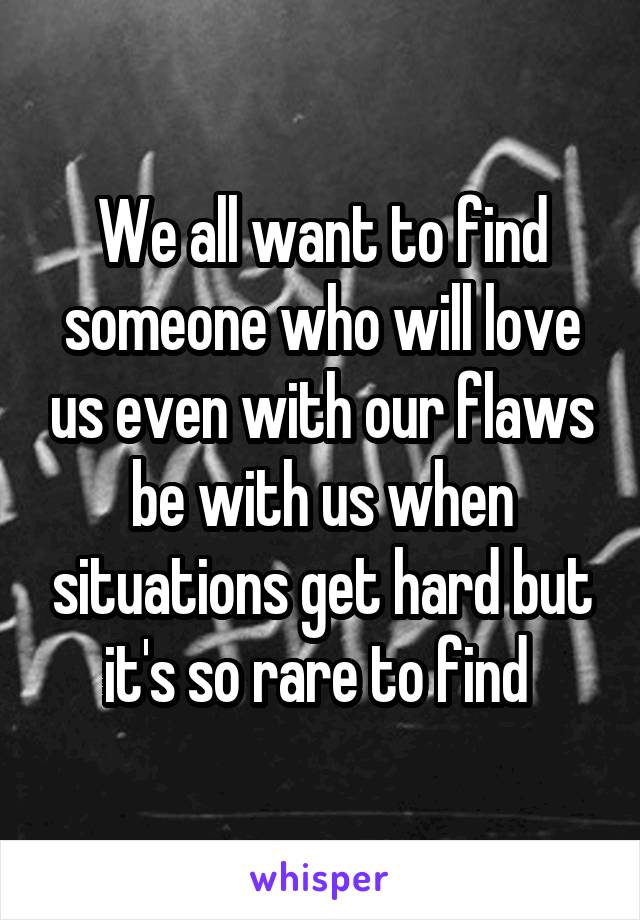 We all want to find someone who will love us even with our flaws be with us when situations get hard but it's so rare to find 