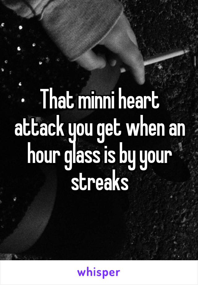 That minni heart attack you get when an hour glass is by your streaks