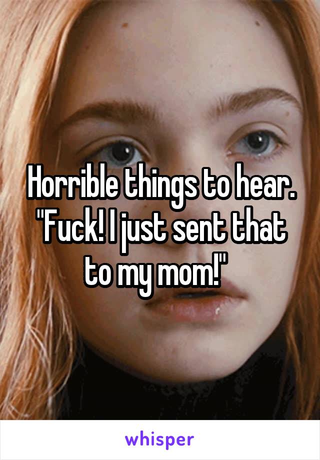 Horrible things to hear. "Fuck! I just sent that to my mom!"  