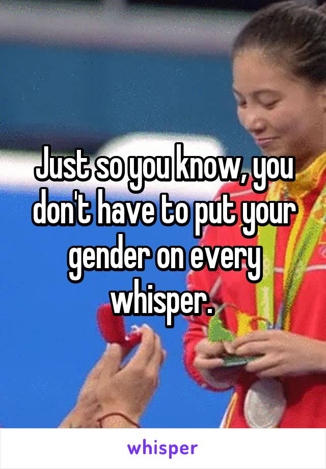 Just so you know, you don't have to put your gender on every whisper. 