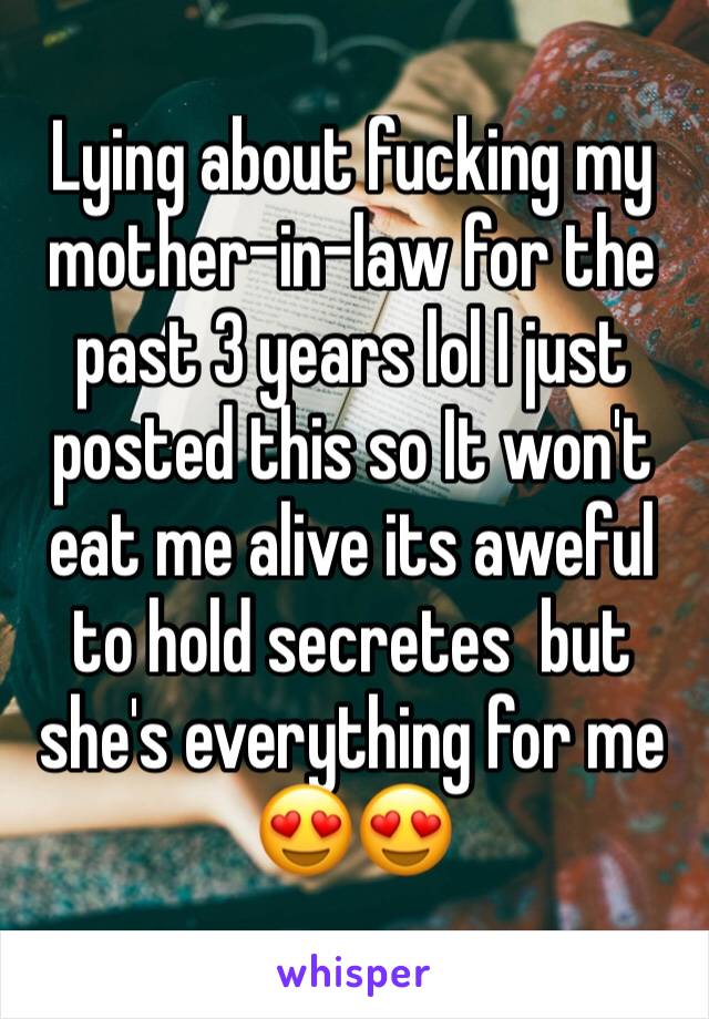 Lying about fucking my mother-in-law for the past 3 years lol I just posted this so It won't eat me alive its aweful to hold secretes  but she's everything for me 😍😍