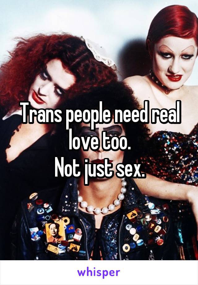 Trans people need real love too.
Not just sex.