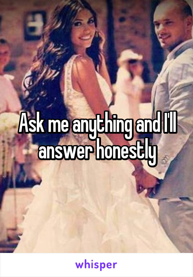 Ask me anything and I'll answer honestly