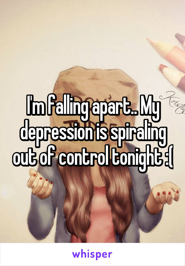 I'm falling apart.. My depression is spiraling out of control tonight :(