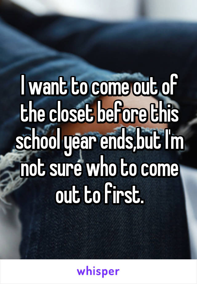 I want to come out of the closet before this school year ends,but I'm not sure who to come out to first.