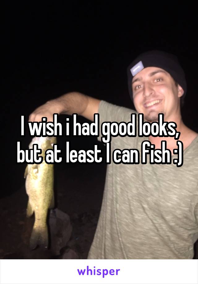 I wish i had good looks, but at least I can fish :)