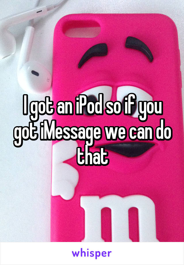 I got an iPod so if you got iMessage we can do that