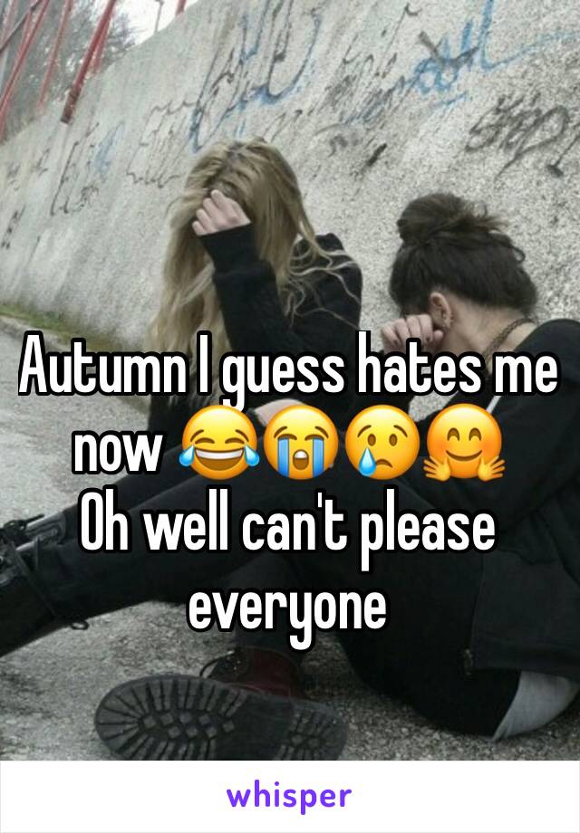 Autumn I guess hates me now 😂😭😢🤗 
Oh well can't please everyone 