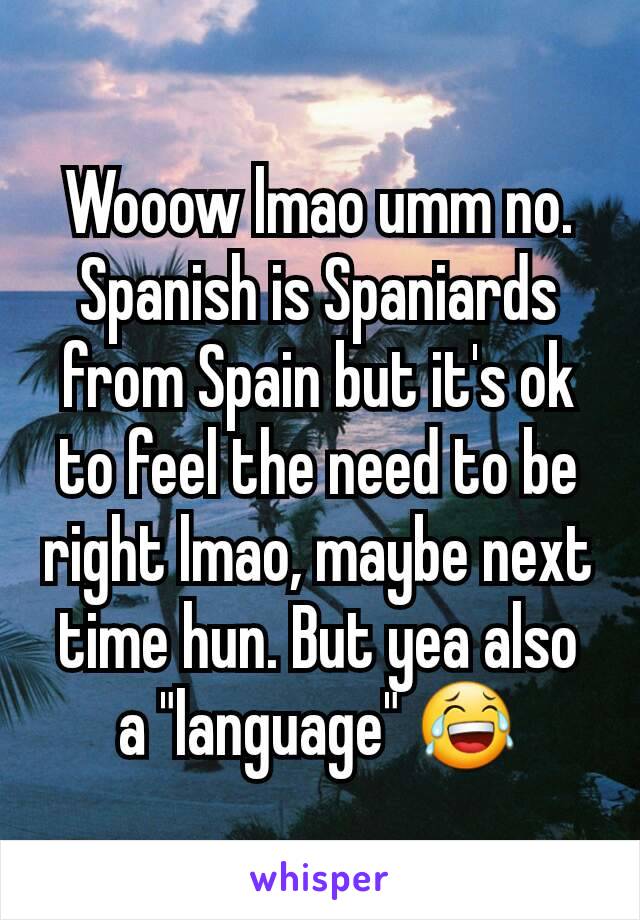 Wooow lmao umm no. Spanish is Spaniards from Spain but it's ok to feel the need to be right lmao, maybe next time hun. But yea also a "language" 😂