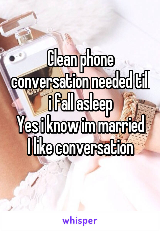 Clean phone conversation needed till i fall asleep
Yes i know im married
I like conversation
