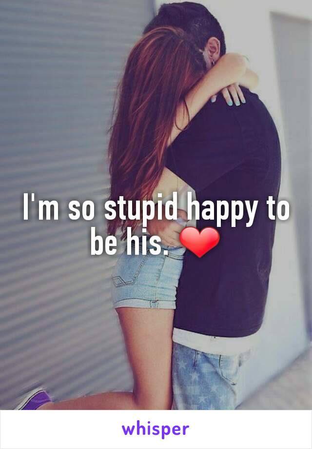 I'm so stupid happy to be his. ❤