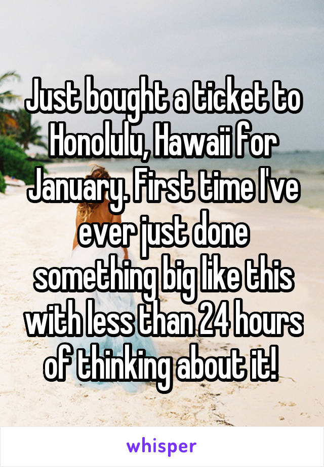 Just bought a ticket to Honolulu, Hawaii for January. First time I've ever just done something big like this with less than 24 hours of thinking about it! 