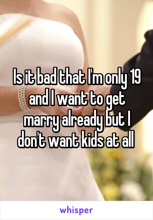 Is it bad that I'm only 19 and I want to get marry already but I don't want kids at all 