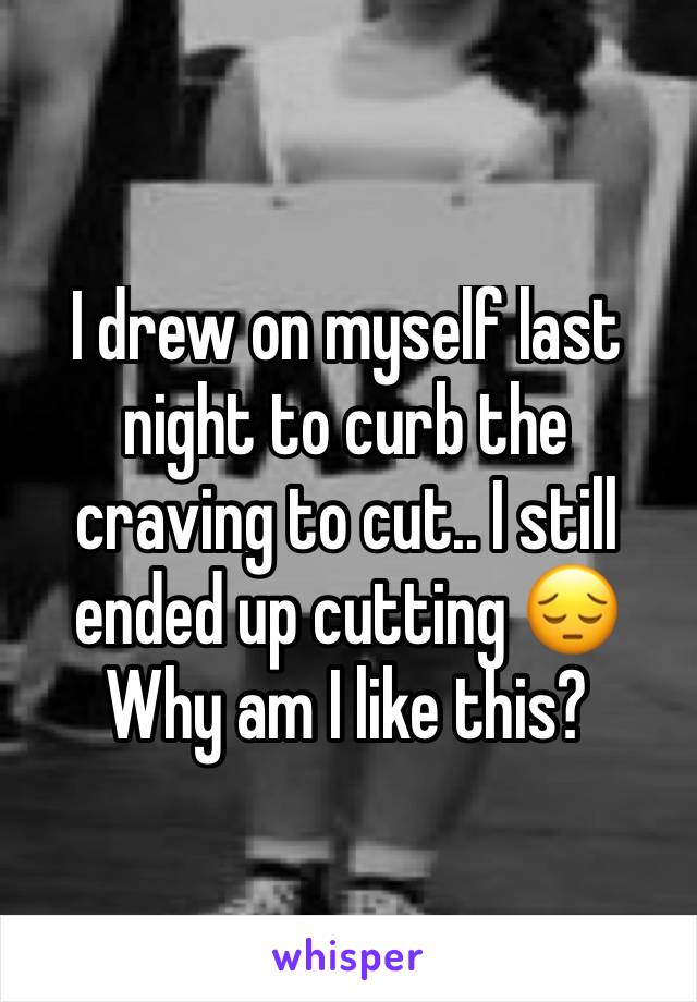 I drew on myself last night to curb the craving to cut.. I still ended up cutting 😔 Why am I like this?