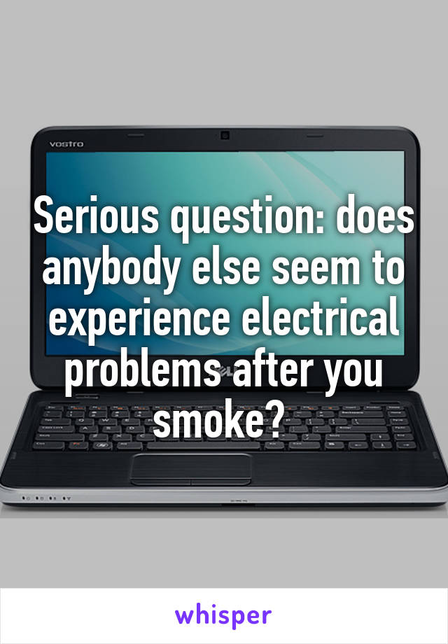 Serious question: does anybody else seem to experience electrical problems after you smoke? 