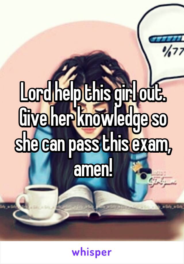 Lord help this girl out. Give her knowledge so she can pass this exam, amen!