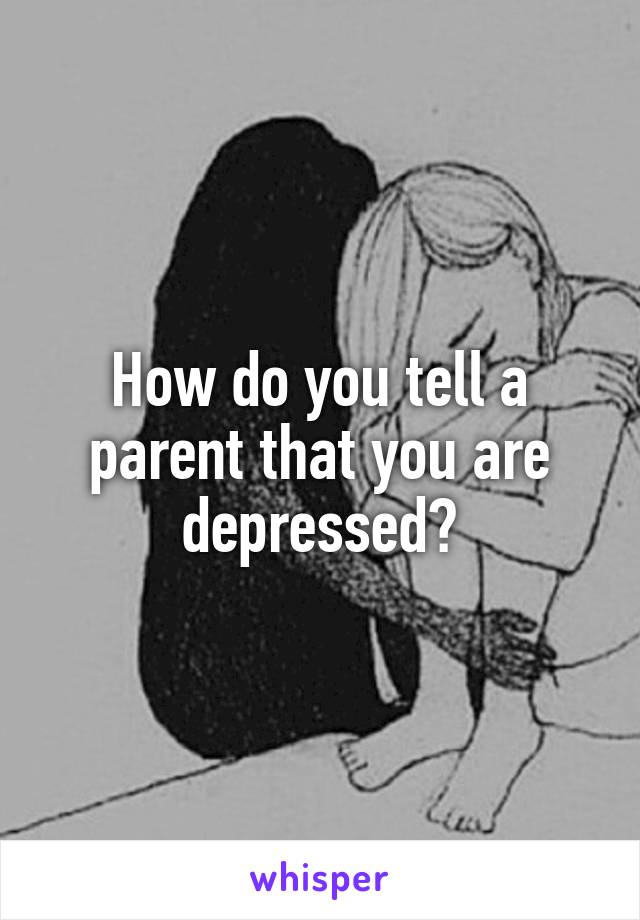 How do you tell a parent that you are depressed?