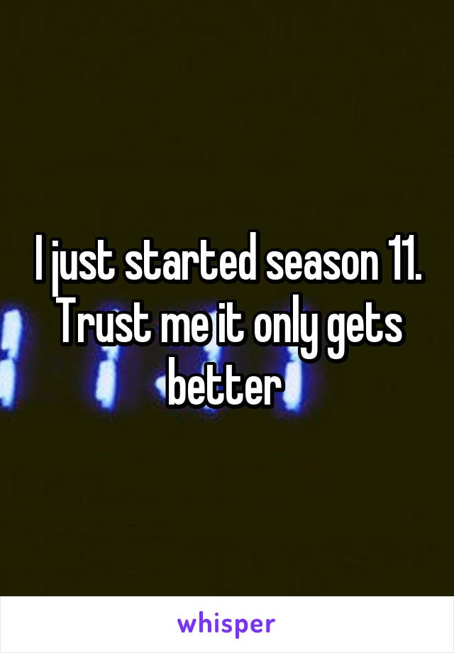 I just started season 11. Trust me it only gets better 