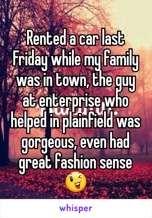 Rented a car last Friday while my family was in town, the guy at enterprise who helped in plainfield was gorgeous, even had great fashion sense 😉