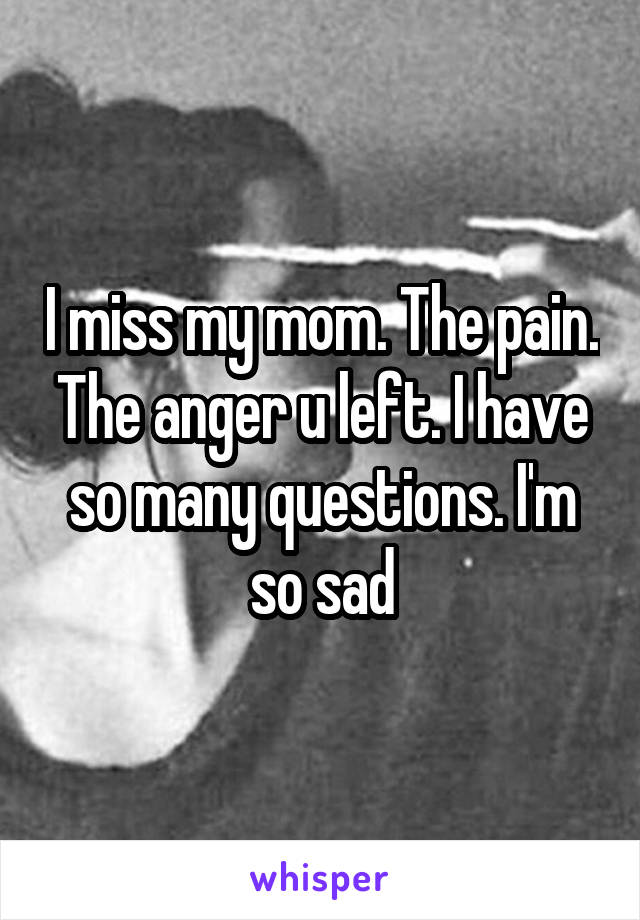 I miss my mom. The pain. The anger u left. I have so many questions. I'm so sad