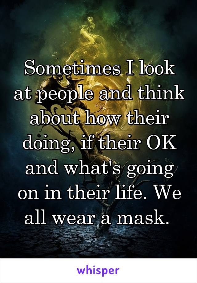 Sometimes I look at people and think about how their doing, if their OK and what's going on in their life. We all wear a mask. 